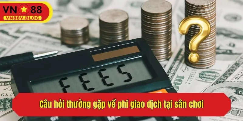 Câu hỏi thường gặp về phí giao dịch tại sân chơi